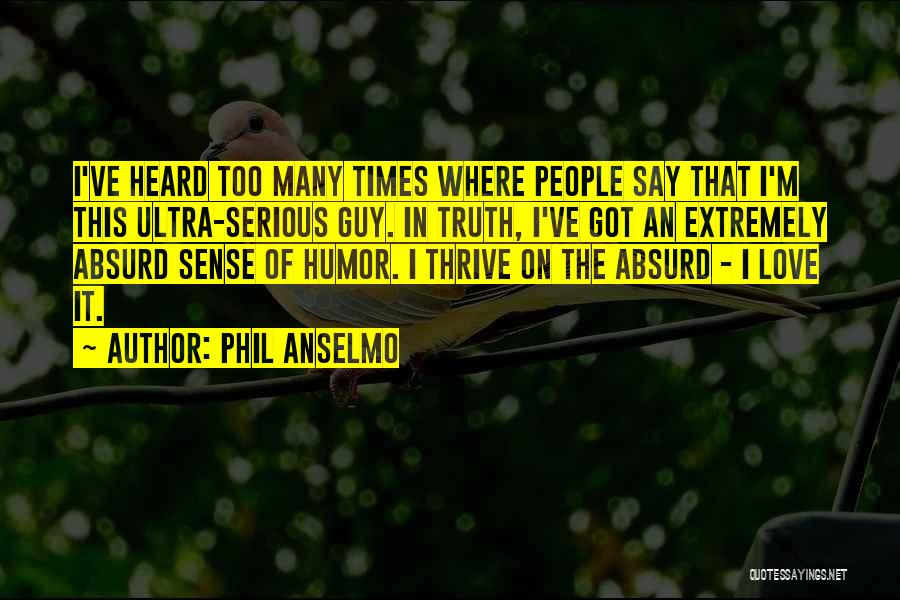 Phil Anselmo Quotes: I've Heard Too Many Times Where People Say That I'm This Ultra-serious Guy. In Truth, I've Got An Extremely Absurd