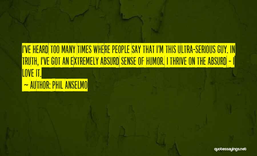 Phil Anselmo Quotes: I've Heard Too Many Times Where People Say That I'm This Ultra-serious Guy. In Truth, I've Got An Extremely Absurd