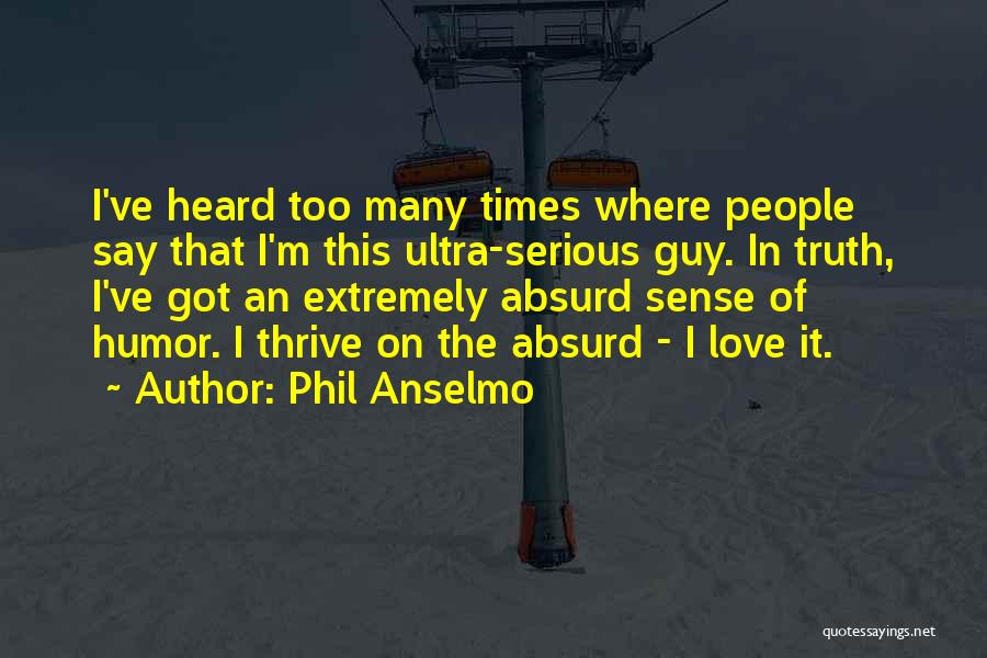 Phil Anselmo Quotes: I've Heard Too Many Times Where People Say That I'm This Ultra-serious Guy. In Truth, I've Got An Extremely Absurd