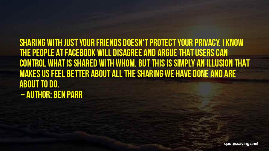 Ben Parr Quotes: Sharing With Just Your Friends Doesn't Protect Your Privacy. I Know The People At Facebook Will Disagree And Argue That