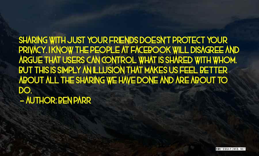 Ben Parr Quotes: Sharing With Just Your Friends Doesn't Protect Your Privacy. I Know The People At Facebook Will Disagree And Argue That