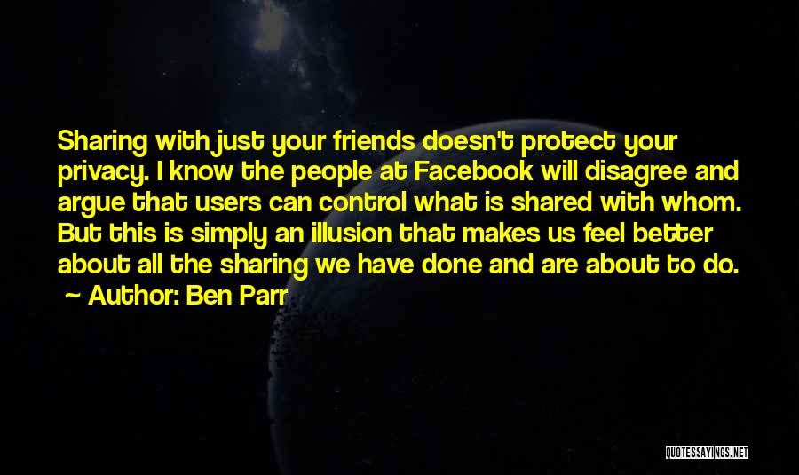 Ben Parr Quotes: Sharing With Just Your Friends Doesn't Protect Your Privacy. I Know The People At Facebook Will Disagree And Argue That