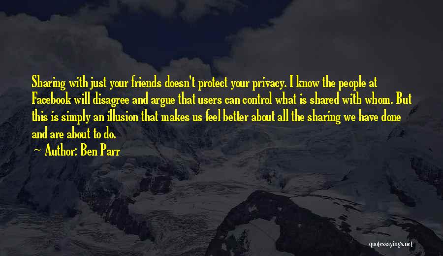 Ben Parr Quotes: Sharing With Just Your Friends Doesn't Protect Your Privacy. I Know The People At Facebook Will Disagree And Argue That