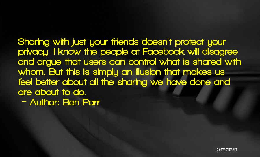 Ben Parr Quotes: Sharing With Just Your Friends Doesn't Protect Your Privacy. I Know The People At Facebook Will Disagree And Argue That