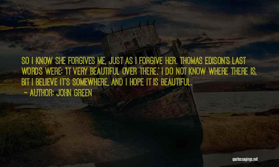 John Green Quotes: So I Know She Forgives Me, Just As I Forgive Her. Thomas Edison's Last Words Were: 'it Very Beautiful Over