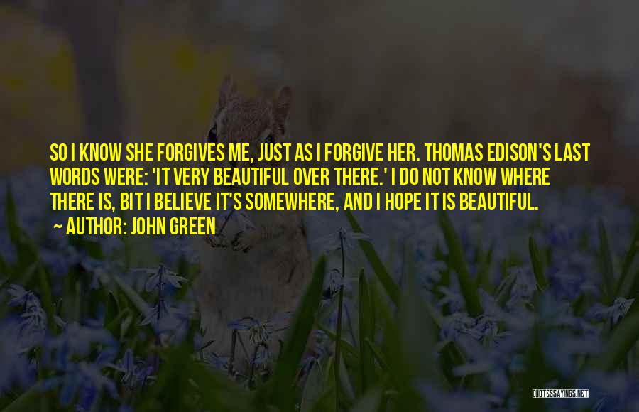 John Green Quotes: So I Know She Forgives Me, Just As I Forgive Her. Thomas Edison's Last Words Were: 'it Very Beautiful Over