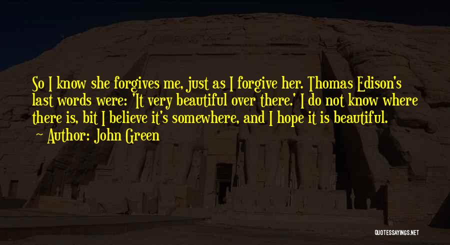 John Green Quotes: So I Know She Forgives Me, Just As I Forgive Her. Thomas Edison's Last Words Were: 'it Very Beautiful Over