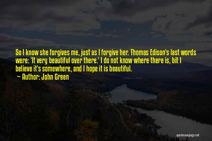 John Green Quotes: So I Know She Forgives Me, Just As I Forgive Her. Thomas Edison's Last Words Were: 'it Very Beautiful Over