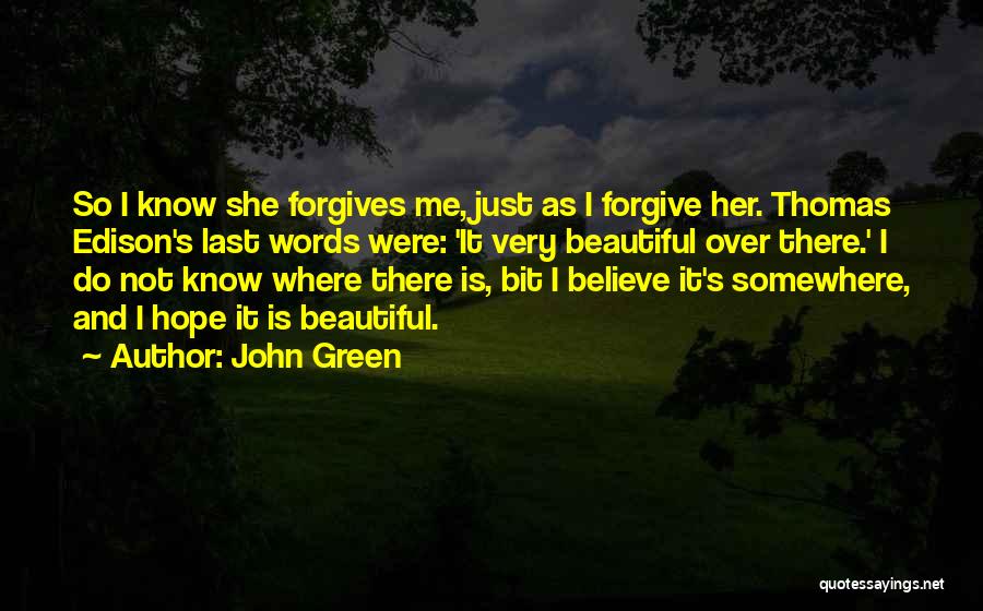 John Green Quotes: So I Know She Forgives Me, Just As I Forgive Her. Thomas Edison's Last Words Were: 'it Very Beautiful Over