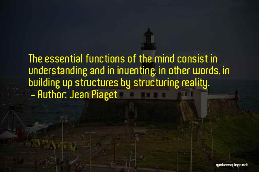 Jean Piaget Quotes: The Essential Functions Of The Mind Consist In Understanding And In Inventing, In Other Words, In Building Up Structures By