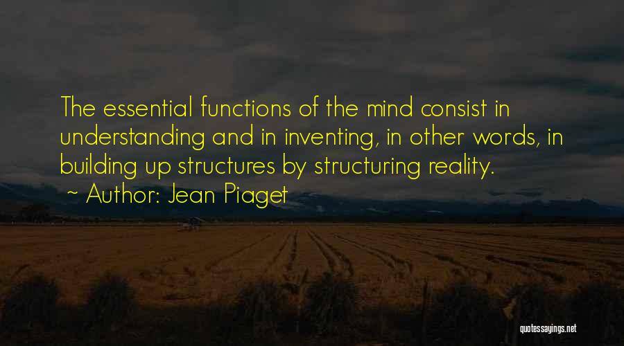 Jean Piaget Quotes: The Essential Functions Of The Mind Consist In Understanding And In Inventing, In Other Words, In Building Up Structures By