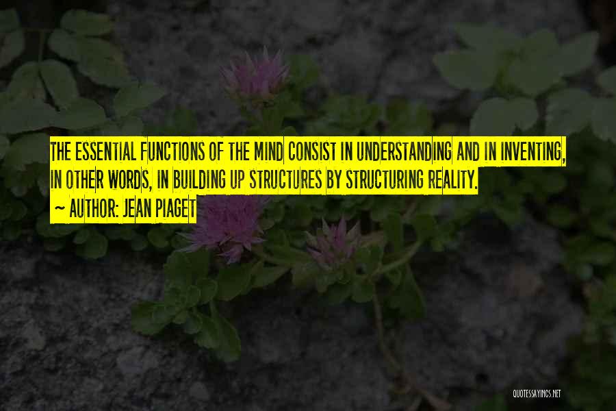 Jean Piaget Quotes: The Essential Functions Of The Mind Consist In Understanding And In Inventing, In Other Words, In Building Up Structures By