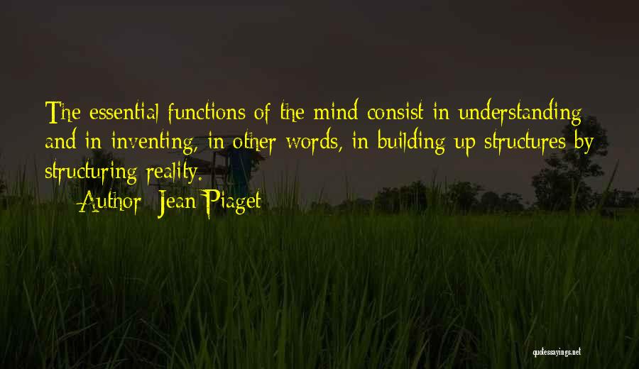 Jean Piaget Quotes: The Essential Functions Of The Mind Consist In Understanding And In Inventing, In Other Words, In Building Up Structures By