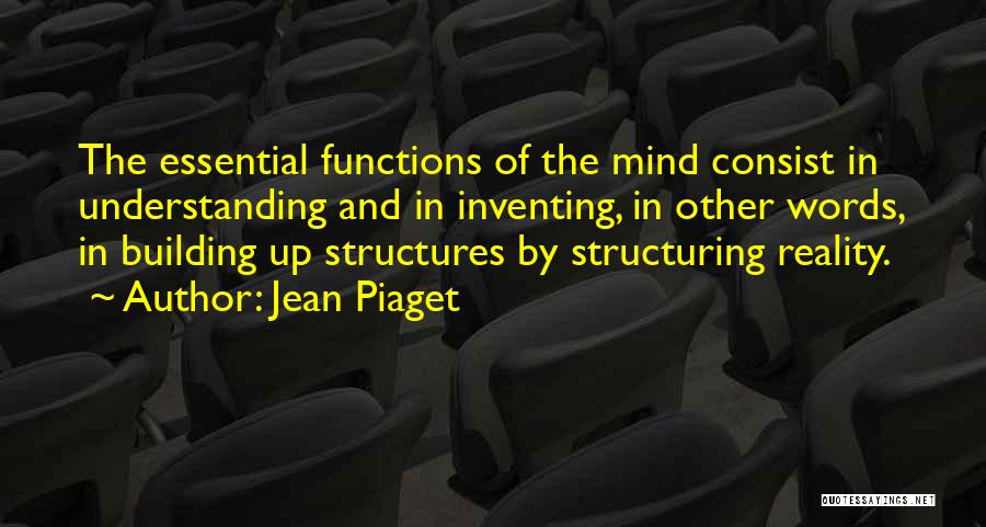 Jean Piaget Quotes: The Essential Functions Of The Mind Consist In Understanding And In Inventing, In Other Words, In Building Up Structures By