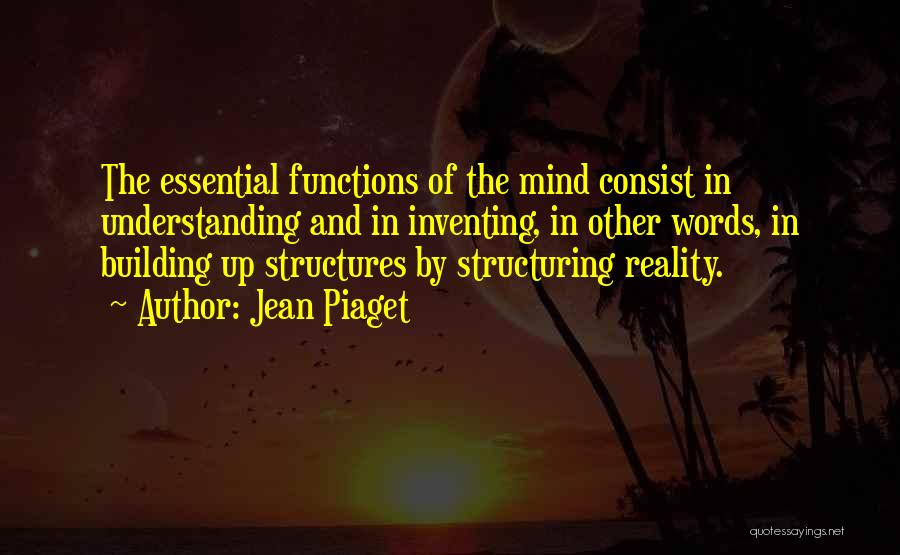 Jean Piaget Quotes: The Essential Functions Of The Mind Consist In Understanding And In Inventing, In Other Words, In Building Up Structures By