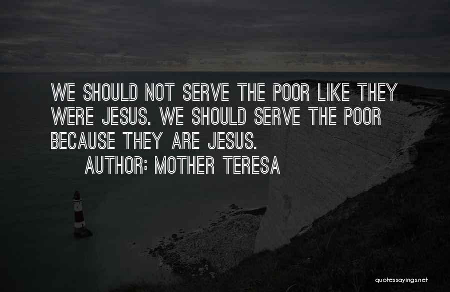 Mother Teresa Quotes: We Should Not Serve The Poor Like They Were Jesus. We Should Serve The Poor Because They Are Jesus.