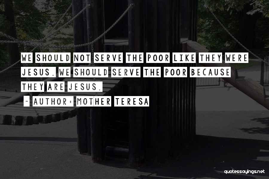 Mother Teresa Quotes: We Should Not Serve The Poor Like They Were Jesus. We Should Serve The Poor Because They Are Jesus.