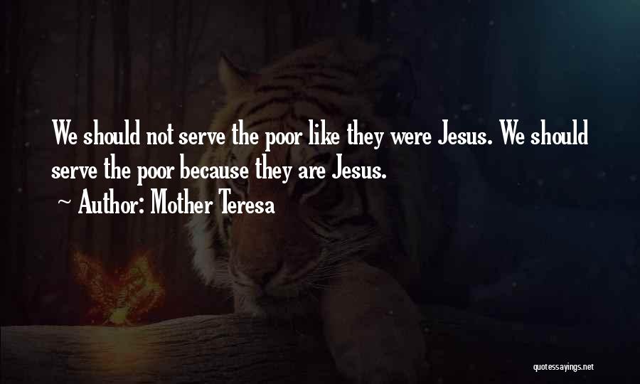 Mother Teresa Quotes: We Should Not Serve The Poor Like They Were Jesus. We Should Serve The Poor Because They Are Jesus.