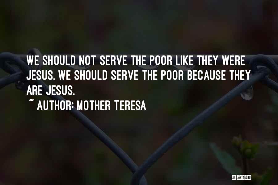 Mother Teresa Quotes: We Should Not Serve The Poor Like They Were Jesus. We Should Serve The Poor Because They Are Jesus.