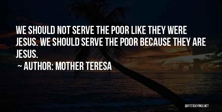 Mother Teresa Quotes: We Should Not Serve The Poor Like They Were Jesus. We Should Serve The Poor Because They Are Jesus.