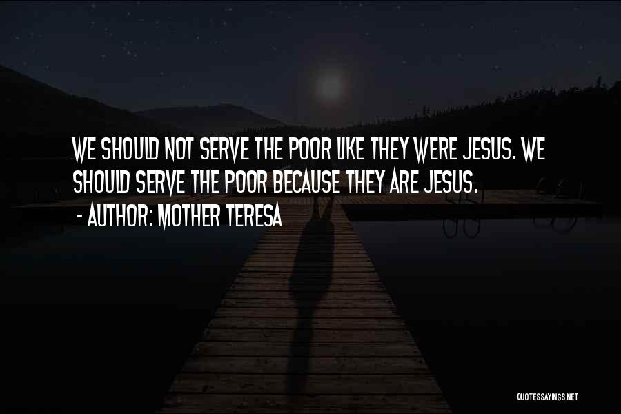 Mother Teresa Quotes: We Should Not Serve The Poor Like They Were Jesus. We Should Serve The Poor Because They Are Jesus.