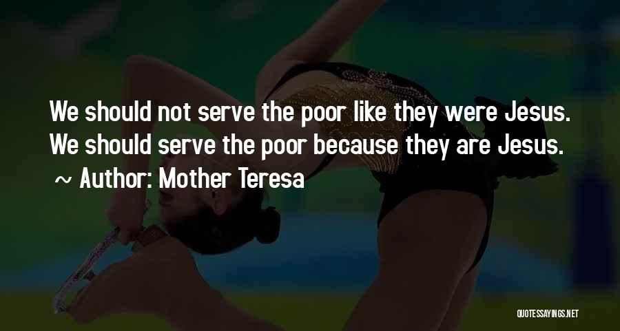 Mother Teresa Quotes: We Should Not Serve The Poor Like They Were Jesus. We Should Serve The Poor Because They Are Jesus.