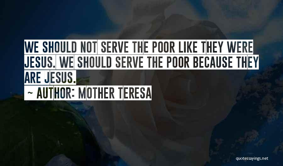 Mother Teresa Quotes: We Should Not Serve The Poor Like They Were Jesus. We Should Serve The Poor Because They Are Jesus.