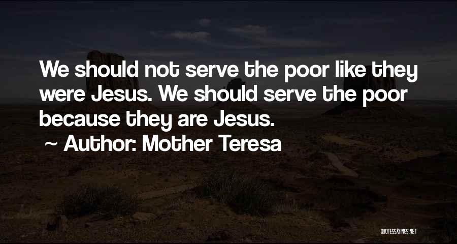 Mother Teresa Quotes: We Should Not Serve The Poor Like They Were Jesus. We Should Serve The Poor Because They Are Jesus.