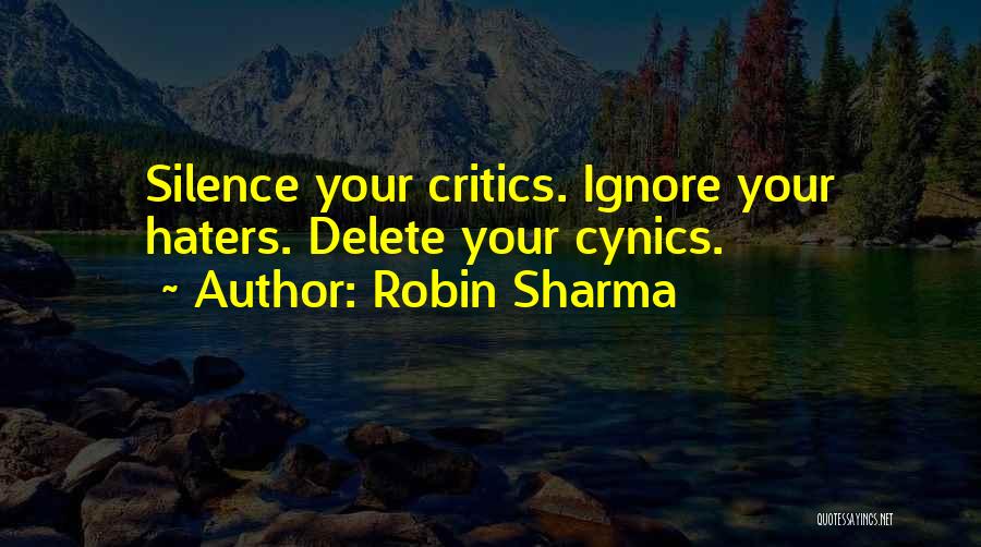 Robin Sharma Quotes: Silence Your Critics. Ignore Your Haters. Delete Your Cynics.