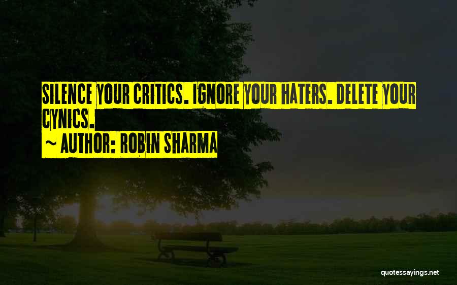 Robin Sharma Quotes: Silence Your Critics. Ignore Your Haters. Delete Your Cynics.