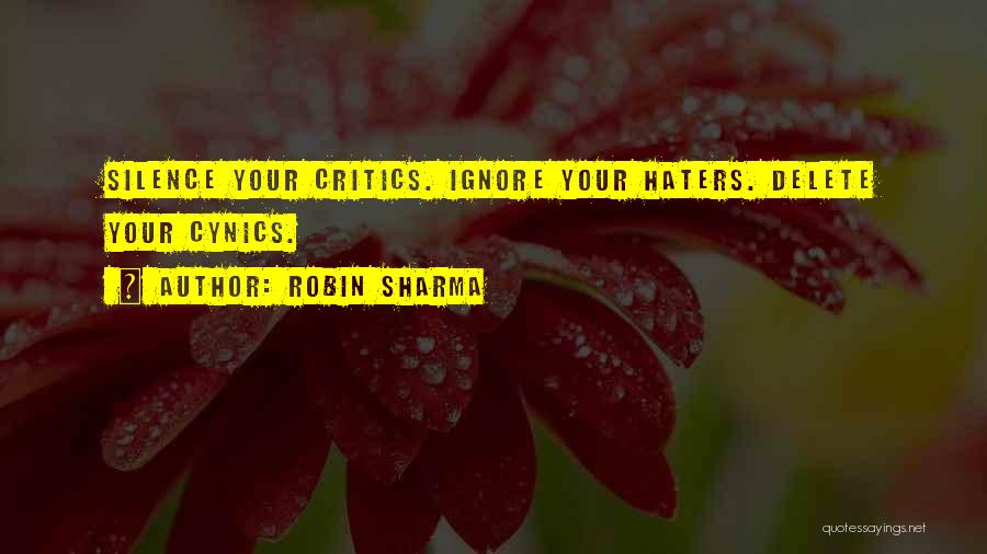 Robin Sharma Quotes: Silence Your Critics. Ignore Your Haters. Delete Your Cynics.