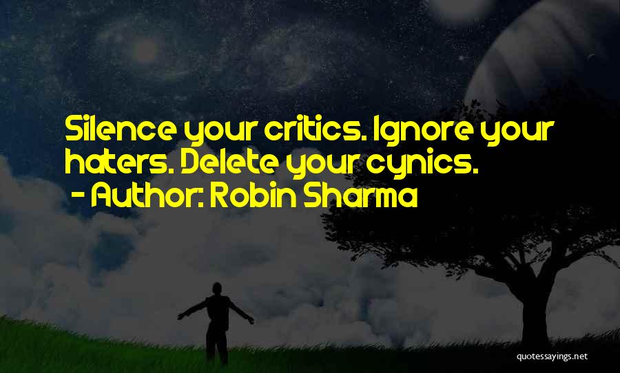 Robin Sharma Quotes: Silence Your Critics. Ignore Your Haters. Delete Your Cynics.