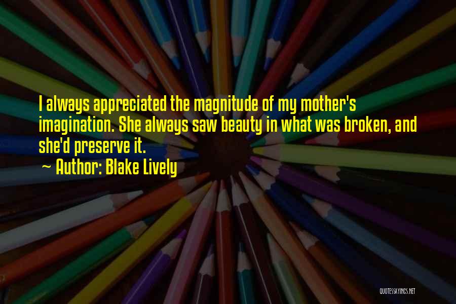 Blake Lively Quotes: I Always Appreciated The Magnitude Of My Mother's Imagination. She Always Saw Beauty In What Was Broken, And She'd Preserve