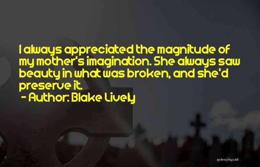 Blake Lively Quotes: I Always Appreciated The Magnitude Of My Mother's Imagination. She Always Saw Beauty In What Was Broken, And She'd Preserve