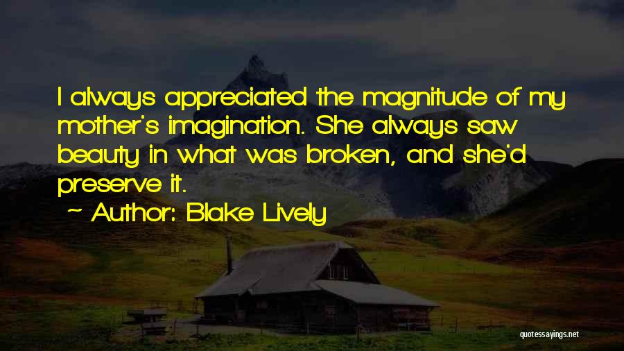 Blake Lively Quotes: I Always Appreciated The Magnitude Of My Mother's Imagination. She Always Saw Beauty In What Was Broken, And She'd Preserve