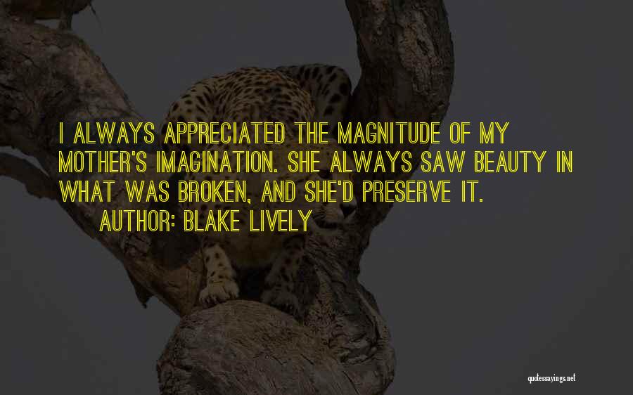 Blake Lively Quotes: I Always Appreciated The Magnitude Of My Mother's Imagination. She Always Saw Beauty In What Was Broken, And She'd Preserve