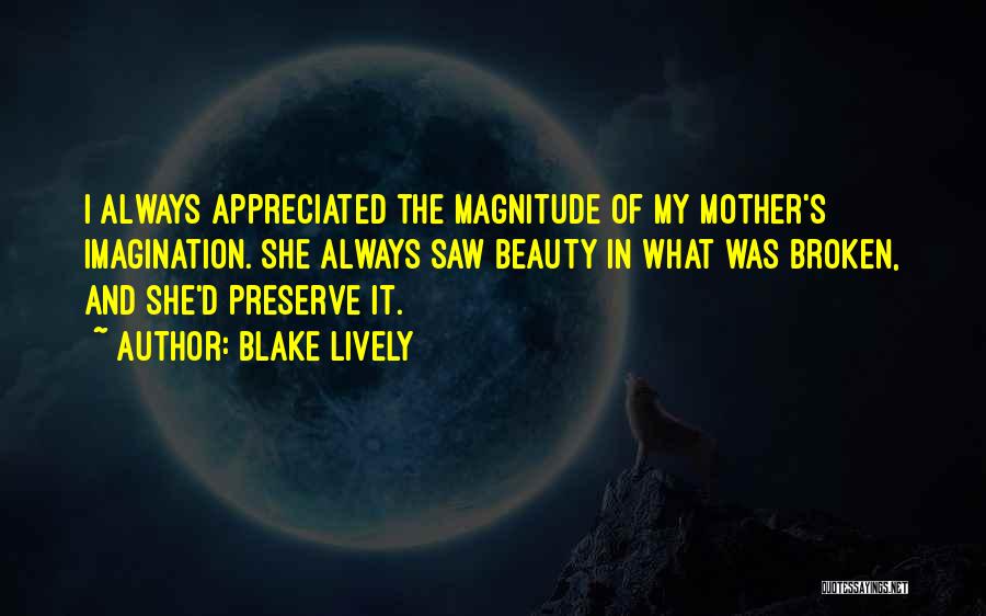 Blake Lively Quotes: I Always Appreciated The Magnitude Of My Mother's Imagination. She Always Saw Beauty In What Was Broken, And She'd Preserve