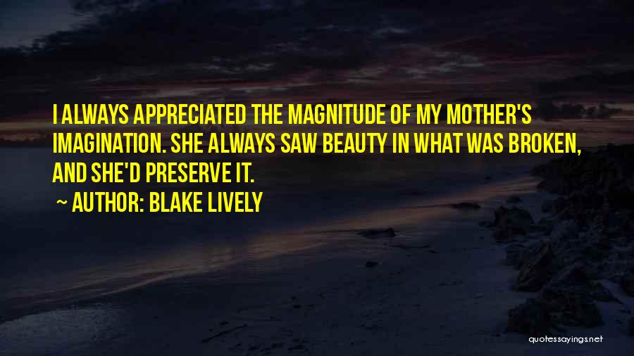 Blake Lively Quotes: I Always Appreciated The Magnitude Of My Mother's Imagination. She Always Saw Beauty In What Was Broken, And She'd Preserve