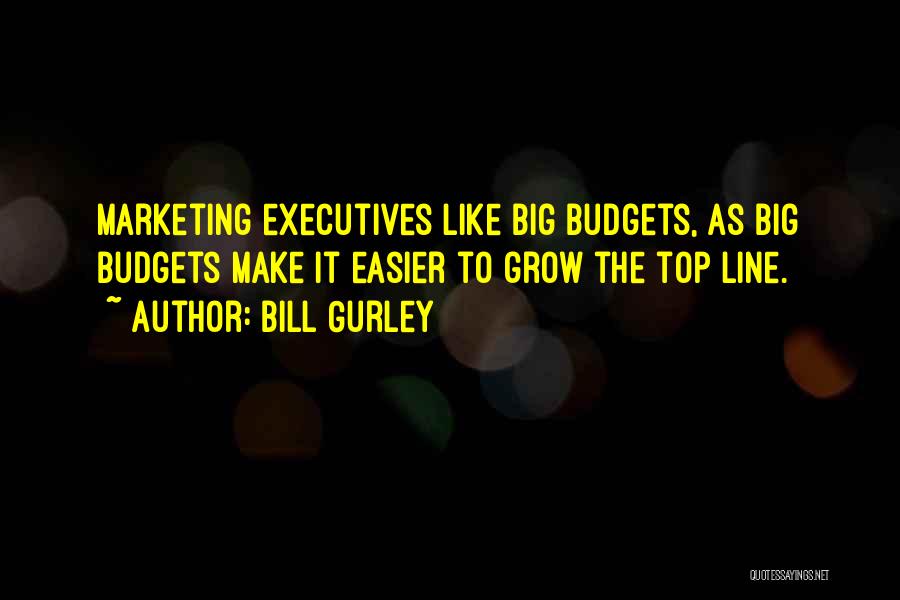 Bill Gurley Quotes: Marketing Executives Like Big Budgets, As Big Budgets Make It Easier To Grow The Top Line.