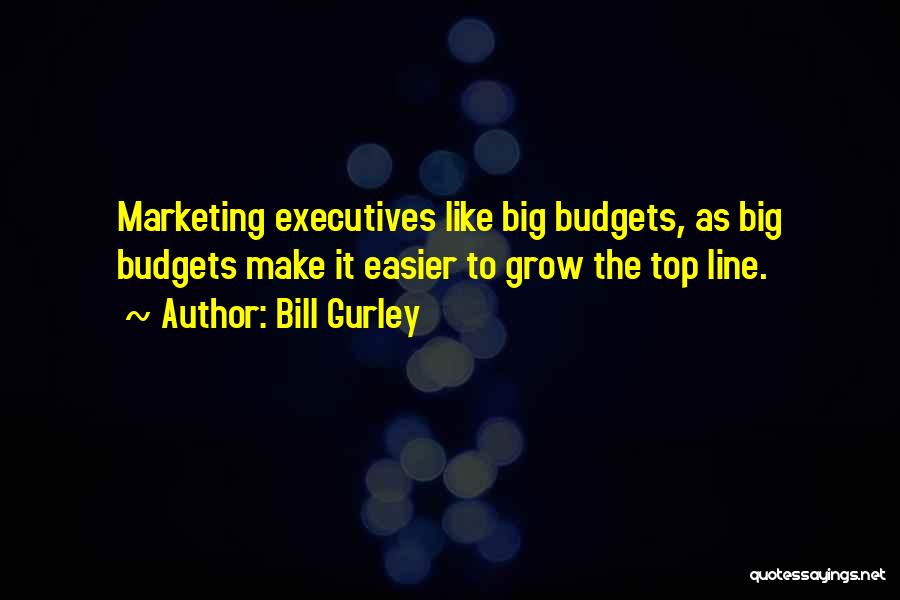 Bill Gurley Quotes: Marketing Executives Like Big Budgets, As Big Budgets Make It Easier To Grow The Top Line.