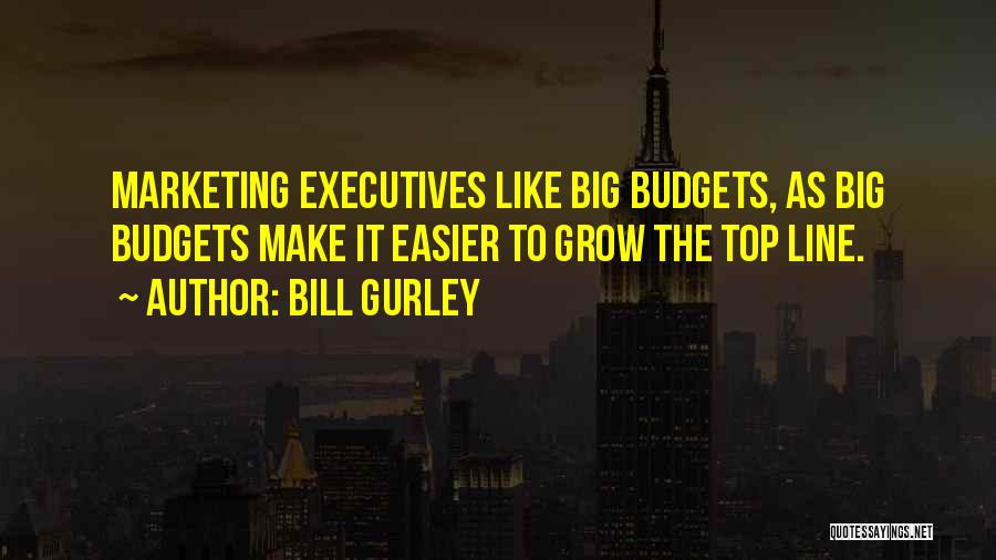 Bill Gurley Quotes: Marketing Executives Like Big Budgets, As Big Budgets Make It Easier To Grow The Top Line.