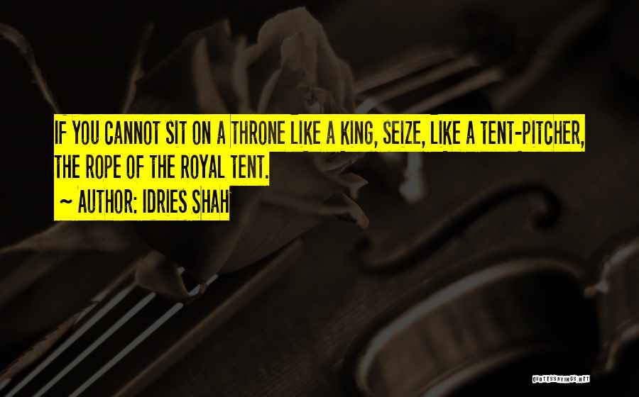 Idries Shah Quotes: If You Cannot Sit On A Throne Like A King, Seize, Like A Tent-pitcher, The Rope Of The Royal Tent.