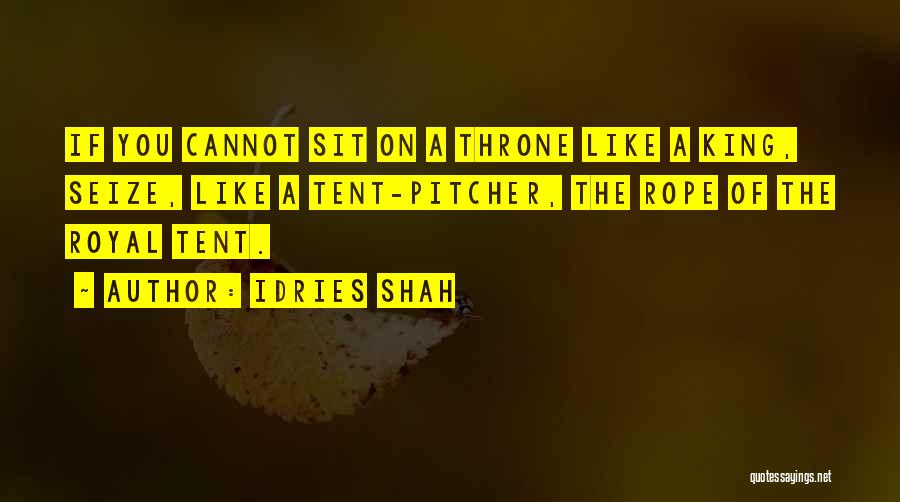 Idries Shah Quotes: If You Cannot Sit On A Throne Like A King, Seize, Like A Tent-pitcher, The Rope Of The Royal Tent.