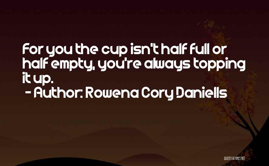 Rowena Cory Daniells Quotes: For You The Cup Isn't Half Full Or Half Empty, You're Always Topping It Up.