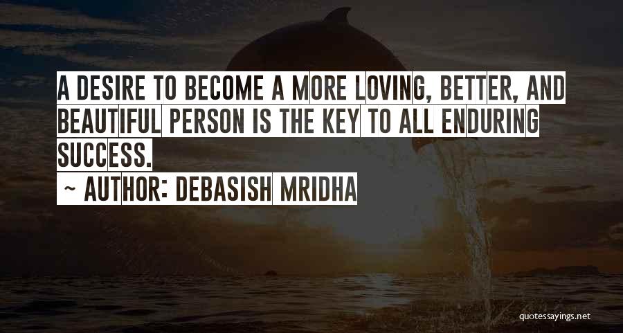 Debasish Mridha Quotes: A Desire To Become A More Loving, Better, And Beautiful Person Is The Key To All Enduring Success.