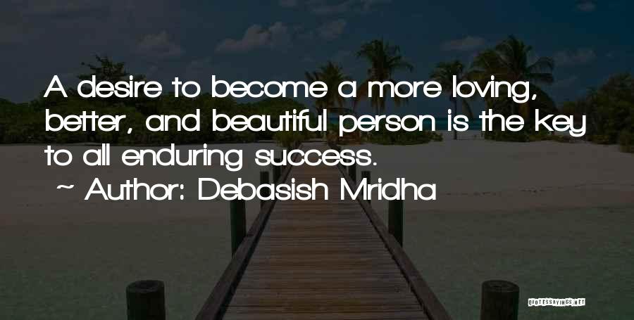 Debasish Mridha Quotes: A Desire To Become A More Loving, Better, And Beautiful Person Is The Key To All Enduring Success.