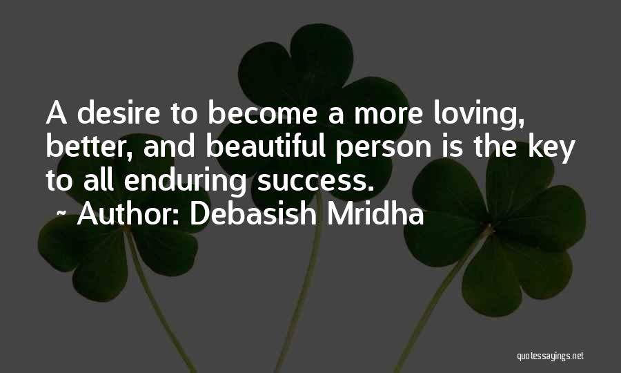 Debasish Mridha Quotes: A Desire To Become A More Loving, Better, And Beautiful Person Is The Key To All Enduring Success.