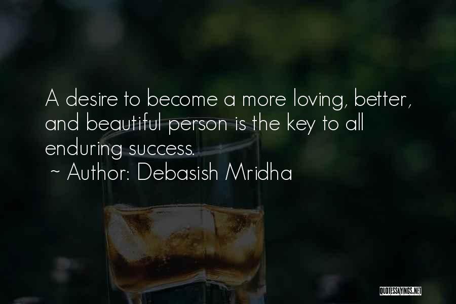 Debasish Mridha Quotes: A Desire To Become A More Loving, Better, And Beautiful Person Is The Key To All Enduring Success.