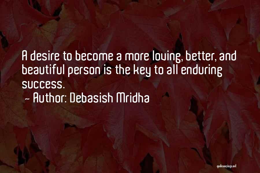 Debasish Mridha Quotes: A Desire To Become A More Loving, Better, And Beautiful Person Is The Key To All Enduring Success.