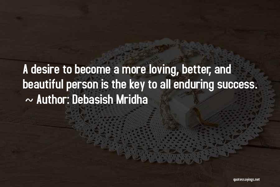 Debasish Mridha Quotes: A Desire To Become A More Loving, Better, And Beautiful Person Is The Key To All Enduring Success.